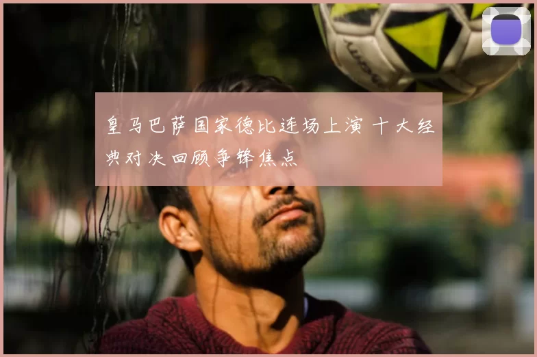 皇马巴萨国家德比连场上演 十大经典对决回顾争锋焦点