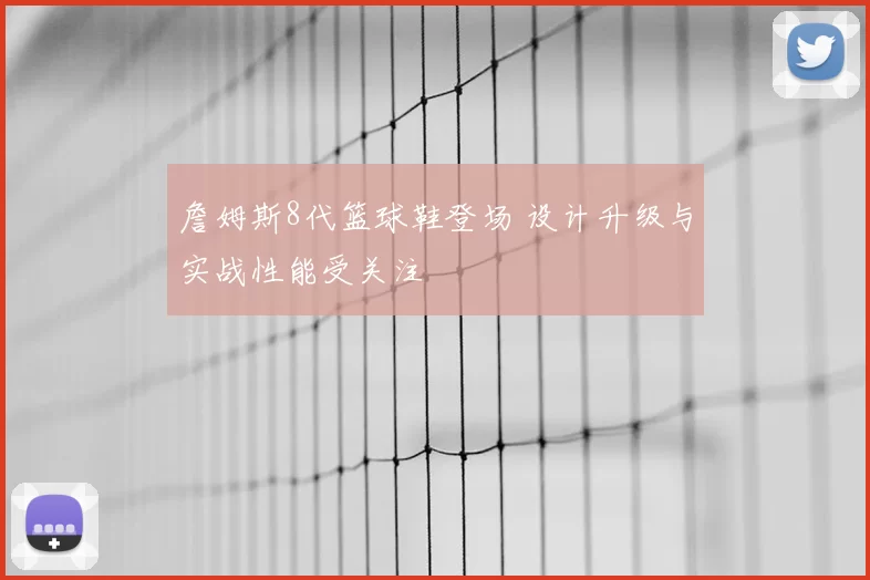 詹姆斯8代篮球鞋登场 设计升级与实战性能受关注