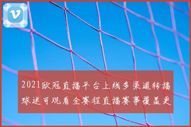2021欧冠直播平台上线多渠道转播球迷可观看全赛程直播赛事覆盖更完整