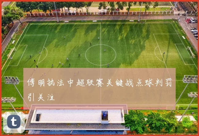 傅明执法中超联赛关键战点球判罚引关注