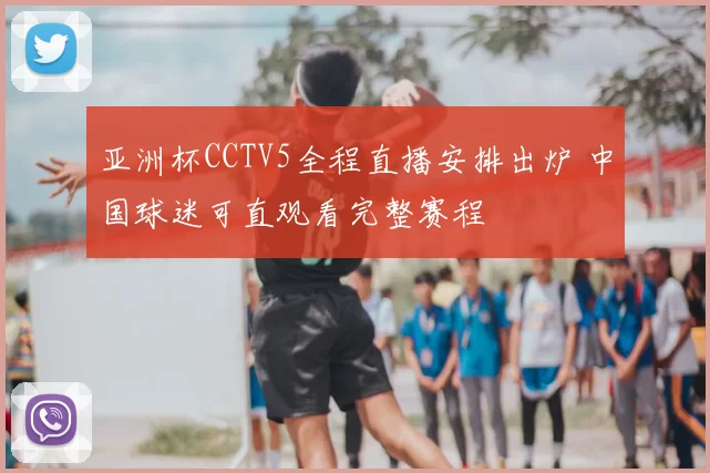 亚洲杯CCTV5全程直播安排出炉 中国球迷可直观看完整赛程