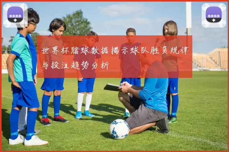 世界杯赌球数据揭示球队胜负规律与投注趋势分析