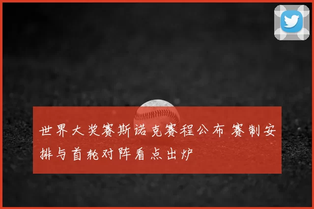 世界大奖赛斯诺克赛程公布 赛制安排与首轮对阵看点出炉