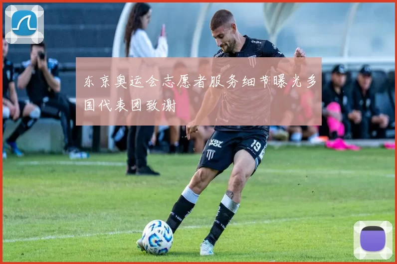 东京奥运会志愿者服务细节曝光多国代表团致谢
