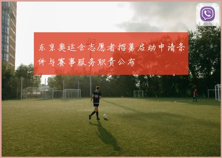 东京奥运会志愿者招募启动申请条件与赛事服务职责公布