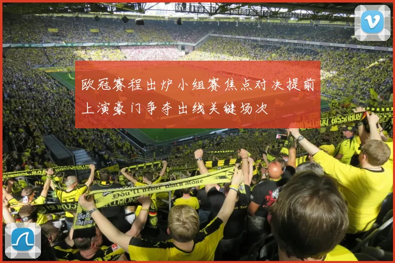 欧冠赛程出炉小组赛焦点对决提前上演豪门争夺出线关键场次