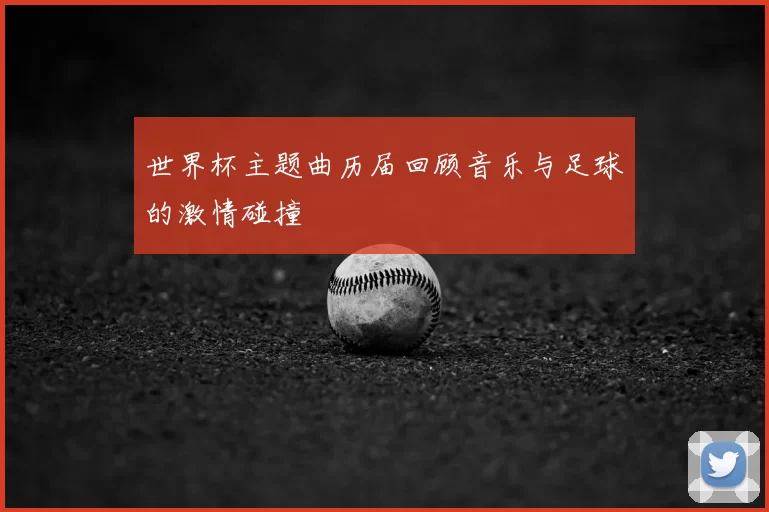 世界杯主题曲历届回顾音乐与足球的激情碰撞