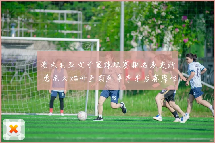 澳大利亚女子篮球联赛排名表更新 悉尼火焰升至前列争夺季后赛席位