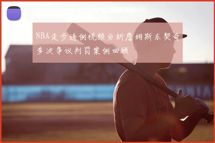 NBA走步违例视频分析詹姆斯东契奇多次争议判罚案例回顾