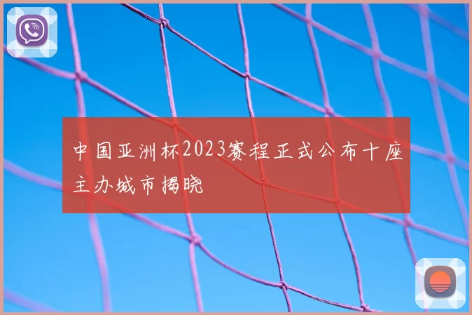 中国亚洲杯2023赛程正式公布十座主办城市揭晓