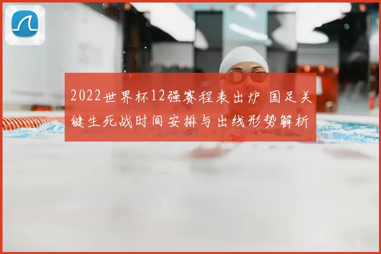 2022世界杯12强赛程表出炉 国足关键生死战时间安排与出线形势解析