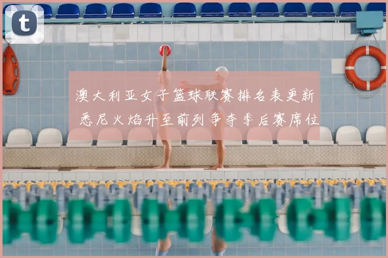 澳大利亚女子篮球联赛排名表更新 悉尼火焰升至前列争夺季后赛席位