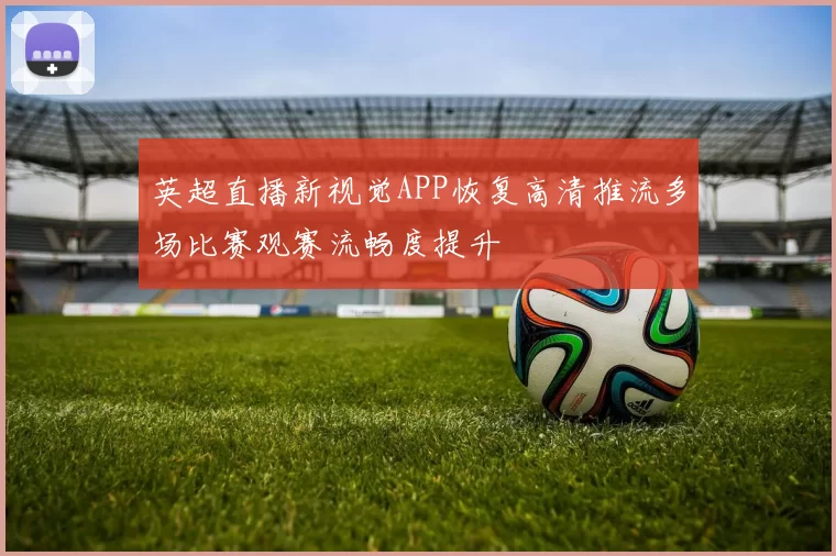 英超直播新视觉APP恢复高清推流多场比赛观赛流畅度提升