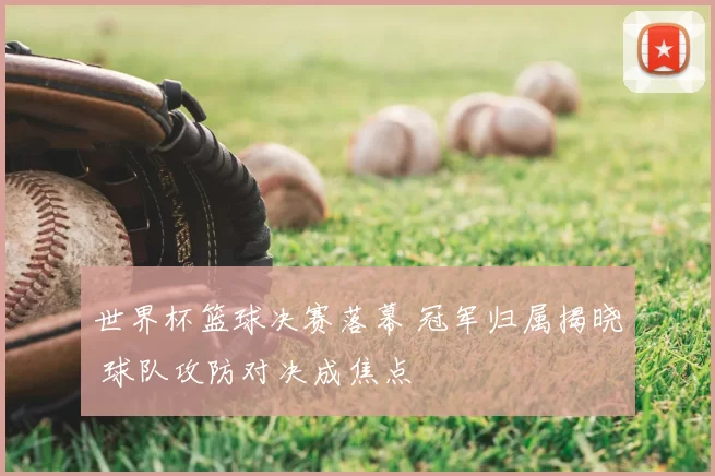 世界杯篮球决赛落幕 冠军归属揭晓 球队攻防对决成焦点