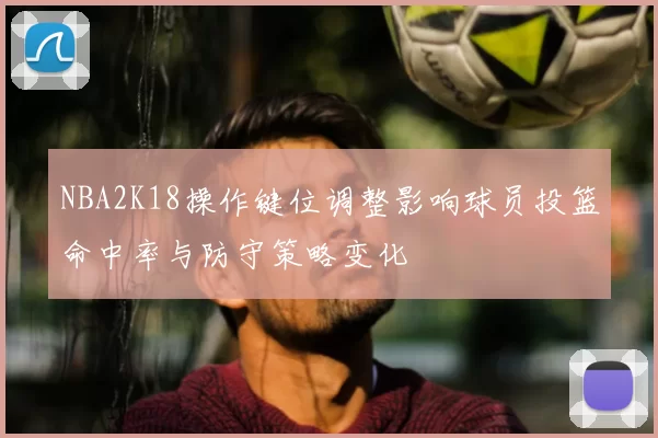 NBA2K18操作键位调整影响球员投篮命中率与防守策略变化