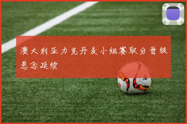 澳大利亚力克丹麦小组赛取分晋级悬念延续