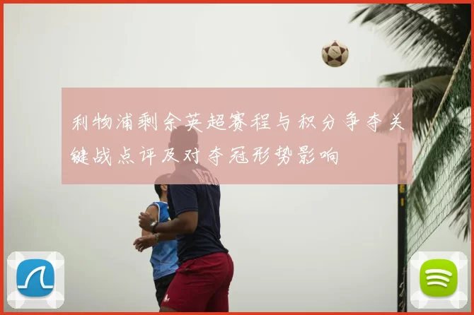 利物浦剩余英超赛程与积分争夺关键战点评及对夺冠形势影响