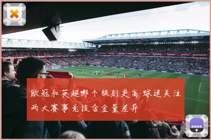 欧冠和英超哪个级别更高 球迷关注两大赛事竞技含金量差异