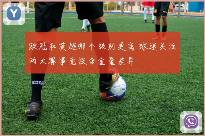 欧冠和英超哪个级别更高 球迷关注两大赛事竞技含金量差异