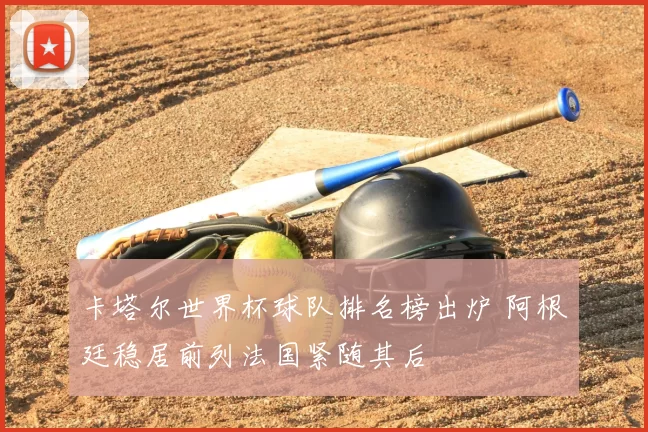 卡塔尔世界杯球队排名榜出炉 阿根廷稳居前列法国紧随其后