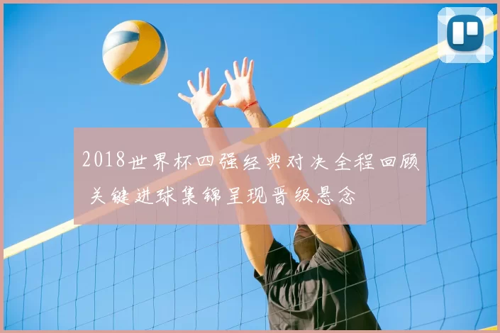 2018世界杯四强经典对决全程回顾 关键进球集锦呈现晋级悬念