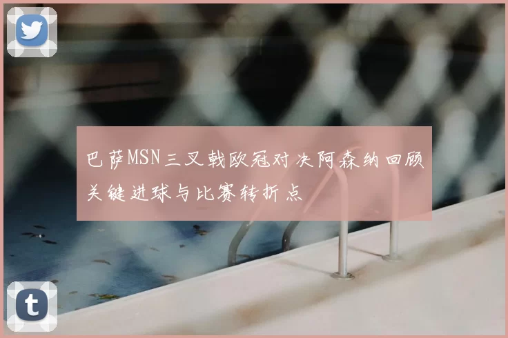 巴萨MSN三叉戟欧冠对决阿森纳回顾关键进球与比赛转折点