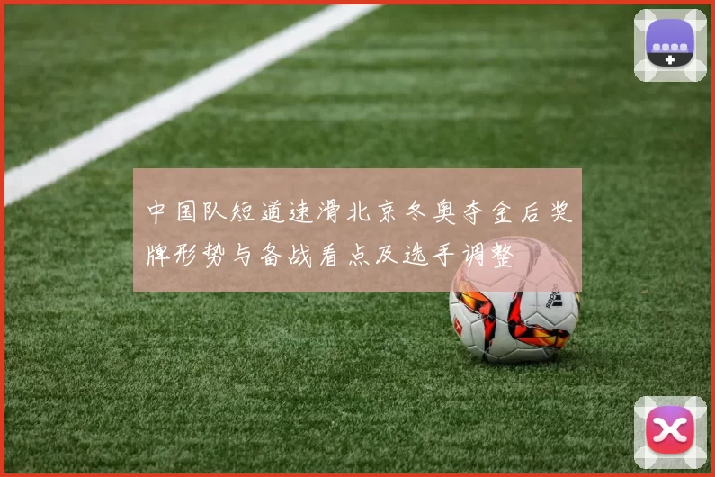 中国队短道速滑北京冬奥夺金后奖牌形势与备战看点及选手调整
