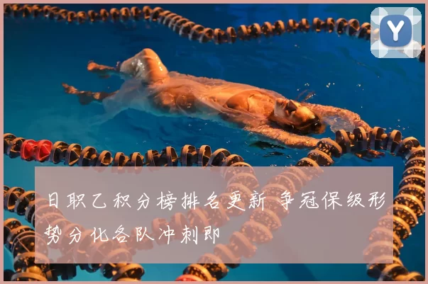 日职乙积分榜排名更新 争冠保级形势分化各队冲刺即