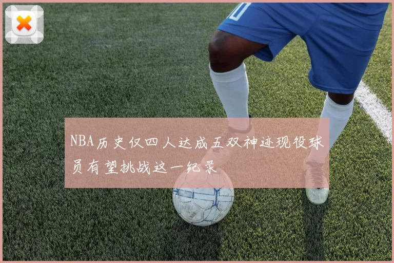 NBA历史仅四人达成五双神迹现役球员有望挑战这一纪录