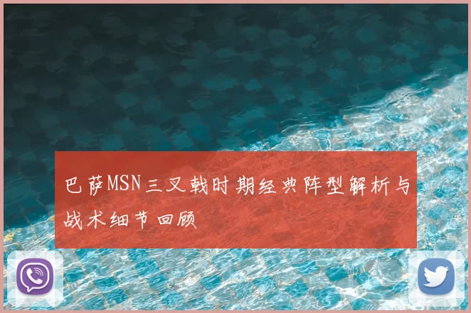 巴萨MSN三叉戟时期经典阵型解析与战术细节回顾