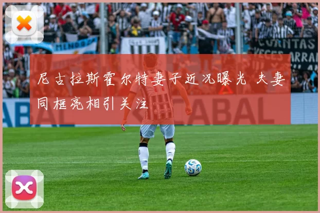 尼古拉斯霍尔特妻子近况曝光 夫妻同框亮相引关注