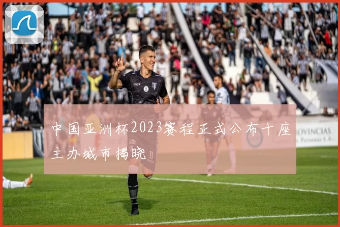 中国亚洲杯2023赛程正式公布十座主办城市揭晓