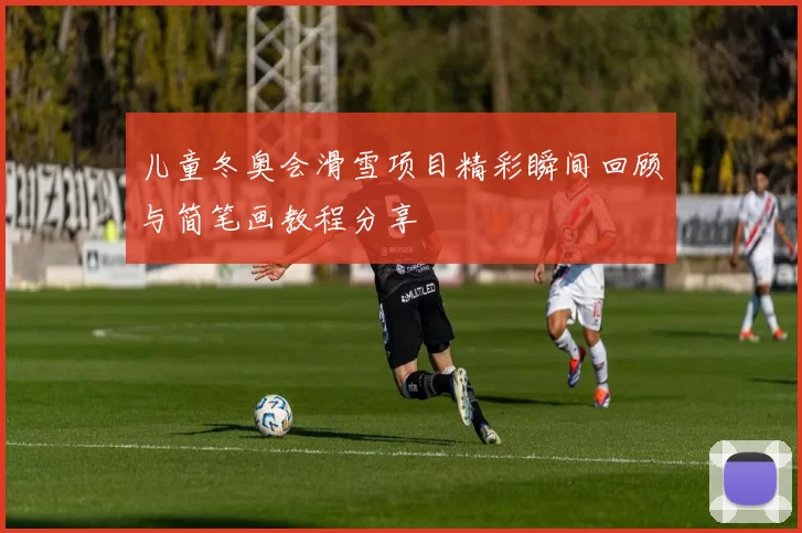 儿童冬奥会滑雪项目精彩瞬间回顾与简笔画教程分享